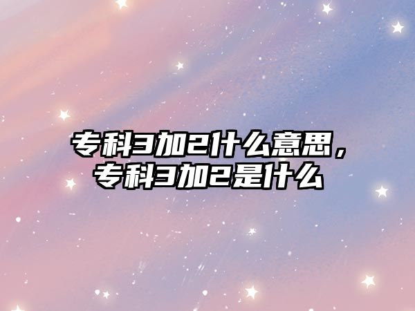 專科3加2什么意思，專科3加2是什么