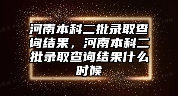 河南本科二批錄取查詢結果，河南本科二批錄取查詢結果什么時候