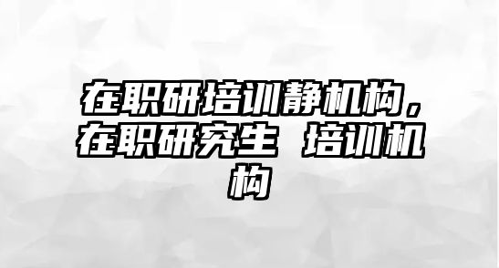 在職研培訓(xùn)靜機構(gòu)，在職研究生 培訓(xùn)機構(gòu)