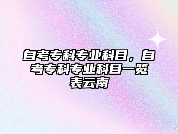 自考專科專業(yè)科目，自考專科專業(yè)科目一覽表云南