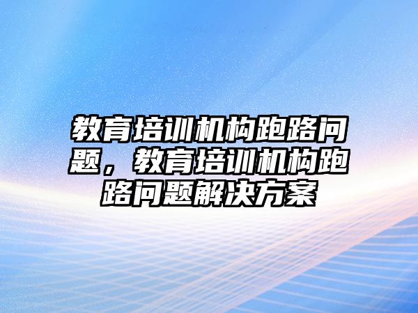 教育培訓機構跑路問題，教育培訓機構跑路問題解決方案