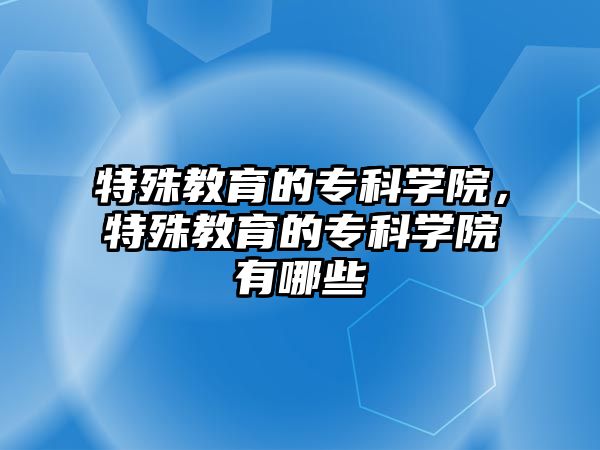 特殊教育的專科學(xué)院，特殊教育的專科學(xué)院有哪些