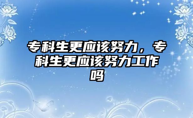 專科生更應(yīng)該努力，專科生更應(yīng)該努力工作嗎