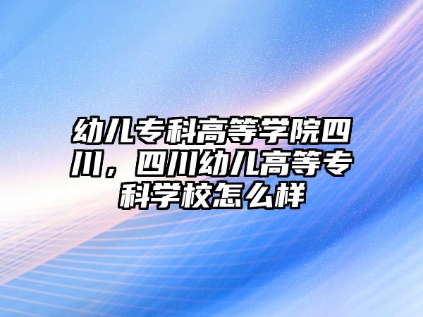 幼兒專科高等學院四川，四川幼兒高等專科學校怎么樣