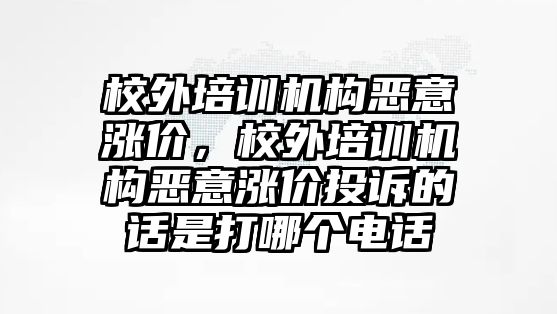 校外培訓(xùn)機構(gòu)惡意漲價，校外培訓(xùn)機構(gòu)惡意漲價投訴的話是打哪個電話