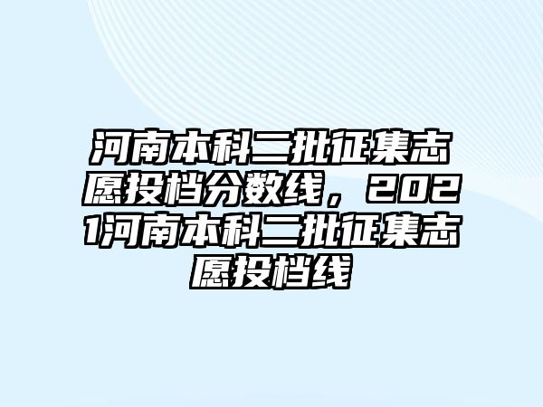 河南本科二批征集志愿投檔分數(shù)線，2021河南本科二批征集志愿投檔線