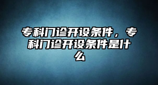 專科門診開設(shè)條件，專科門診開設(shè)條件是什么