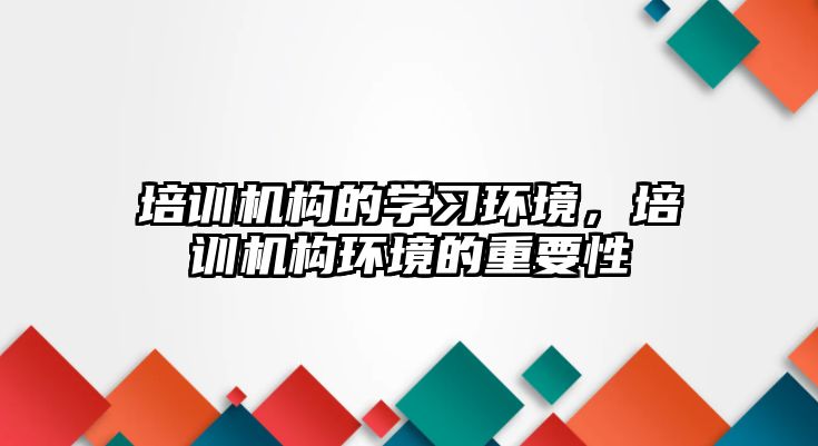 培訓機構的學習環(huán)境，培訓機構環(huán)境的重要性