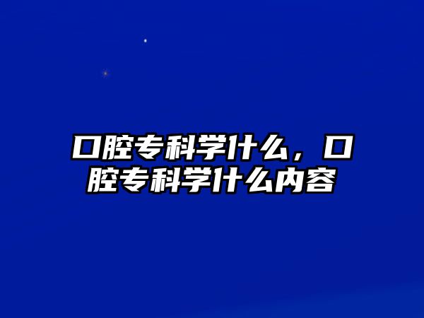 口腔專科學(xué)什么，口腔專科學(xué)什么內(nèi)容