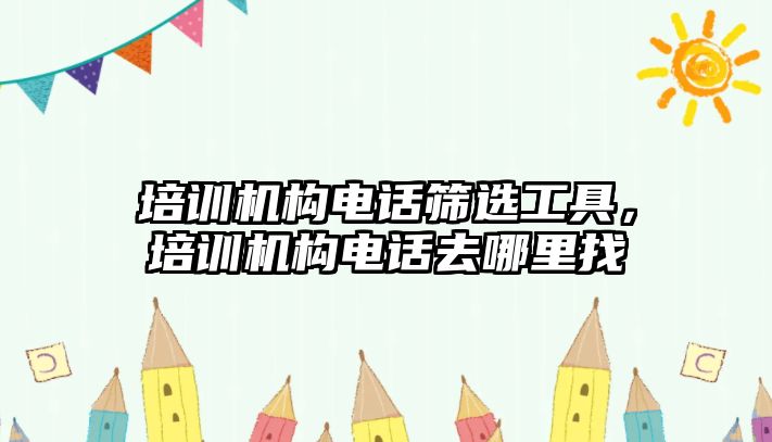 培訓機構電話篩選工具，培訓機構電話去哪里找