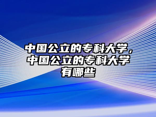 中國公立的專科大學(xué)，中國公立的專科大學(xué)有哪些