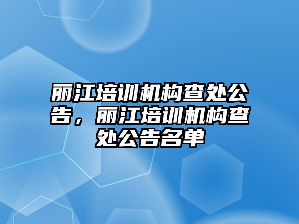 麗江培訓機構(gòu)查處公告，麗江培訓機構(gòu)查處公告名單