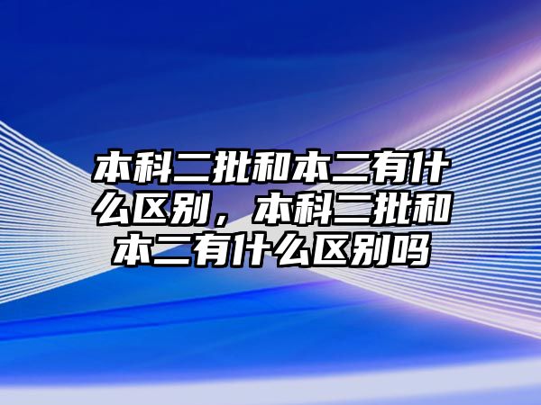 本科二批和本二有什么區(qū)別，本科二批和本二有什么區(qū)別嗎