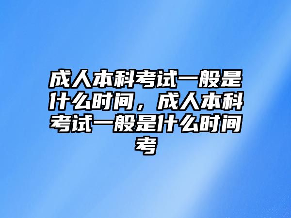 成人本科考試一般是什么時間，成人本科考試一般是什么時間考