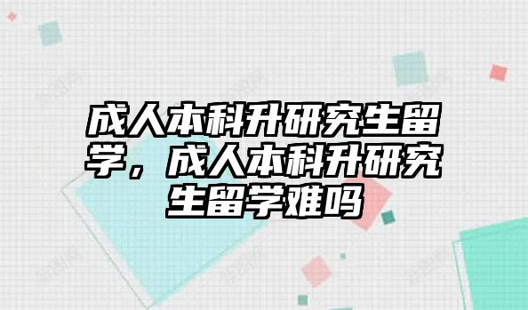 成人本科升研究生留學(xué)，成人本科升研究生留學(xué)難嗎