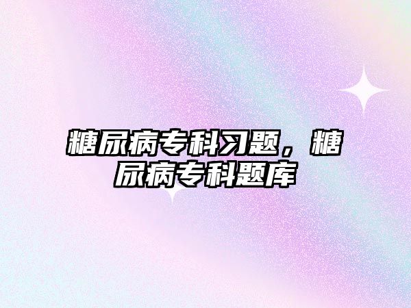 糖尿病專科習(xí)題，糖尿病專科題庫