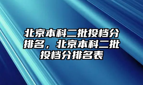 北京本科二批投檔分排名，北京本科二批投檔分排名表