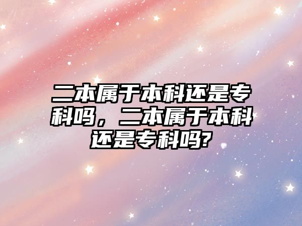 二本屬于本科還是專科嗎，二本屬于本科還是專科嗎?