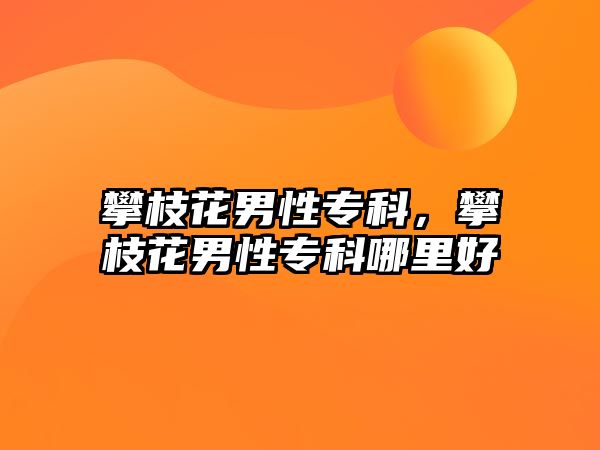 攀枝花男性專科，攀枝花男性專科哪里好