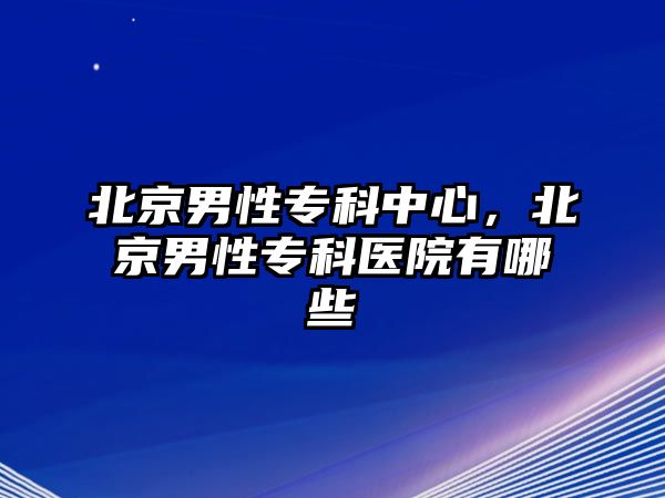 北京男性專科中心，北京男性專科醫(yī)院有哪些