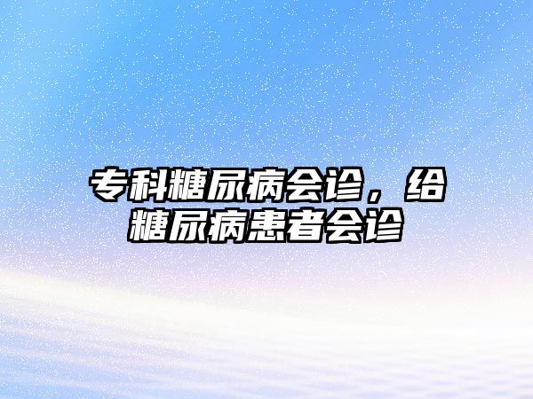 專科糖尿病會診，給糖尿病患者會診