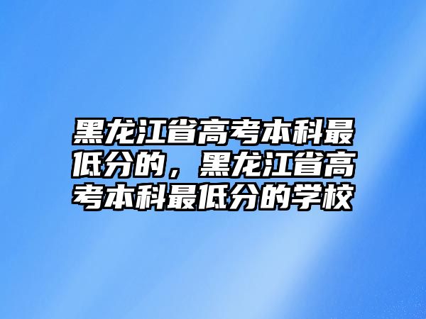 黑龍江省高考本科最低分的，黑龍江省高考本科最低分的學(xué)校