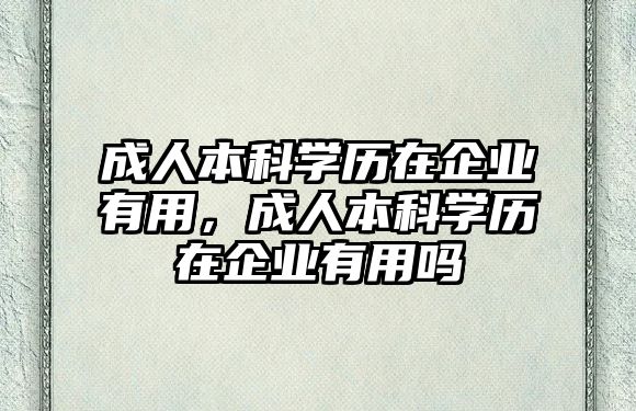 成人本科學(xué)歷在企業(yè)有用，成人本科學(xué)歷在企業(yè)有用嗎