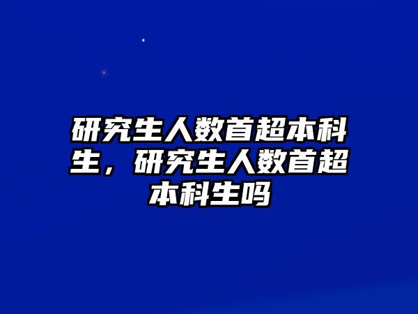 研究生人數(shù)首超本科生，研究生人數(shù)首超本科生嗎