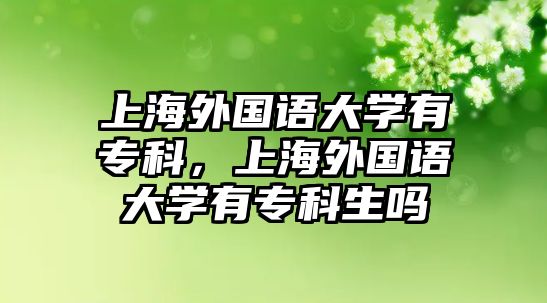 上海外國語大學(xué)有專科，上海外國語大學(xué)有專科生嗎