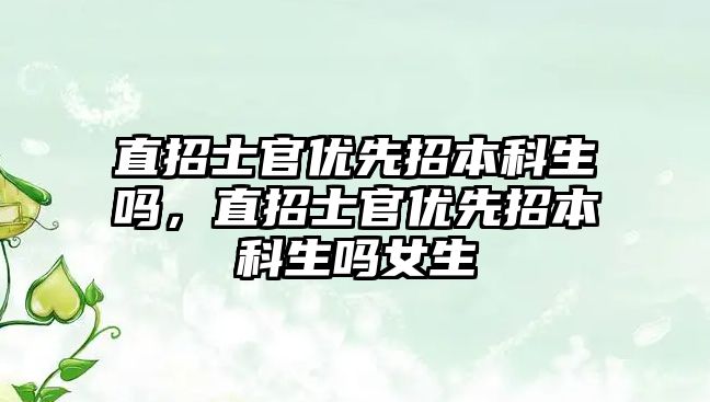 直招士官優(yōu)先招本科生嗎，直招士官優(yōu)先招本科生嗎女生