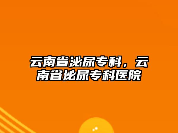 云南省泌尿?qū)？疲颇鲜∶谀驅(qū)？漆t(yī)院