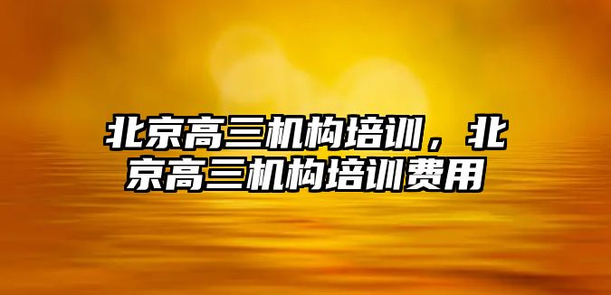 北京高三機構(gòu)培訓(xùn)，北京高三機構(gòu)培訓(xùn)費用