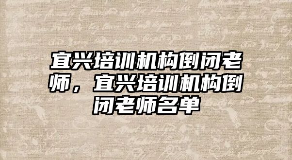 宜興培訓機構(gòu)倒閉老師，宜興培訓機構(gòu)倒閉老師名單