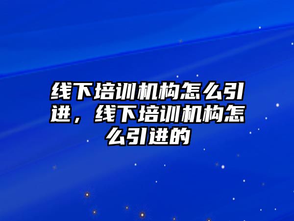 線下培訓機構怎么引進，線下培訓機構怎么引進的