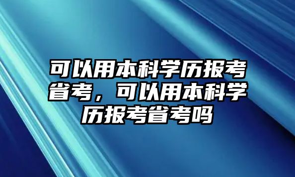 可以用本科學(xué)歷報考省考，可以用本科學(xué)歷報考省考嗎