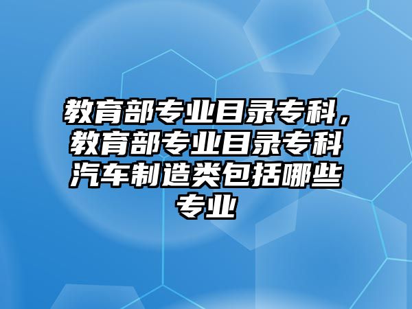 教育部專業(yè)目錄專科，教育部專業(yè)目錄專科汽車制造類包括哪些專業(yè)