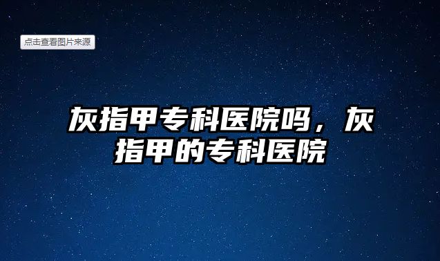 灰指甲專科醫(yī)院嗎，灰指甲的專科醫(yī)院