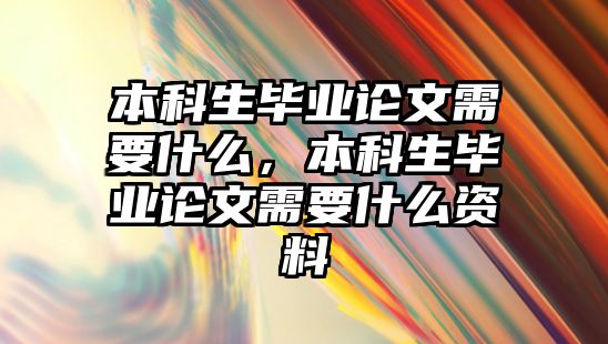 本科生畢業(yè)論文需要什么，本科生畢業(yè)論文需要什么資料