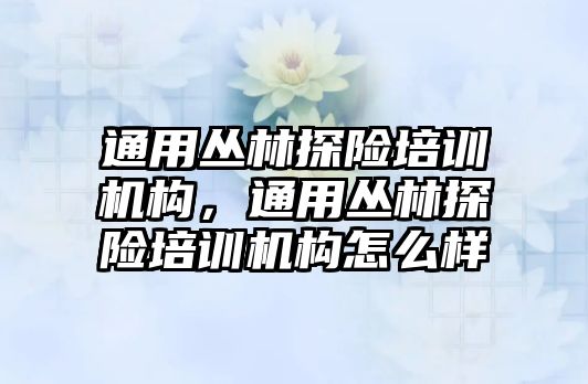 通用叢林探險培訓(xùn)機構(gòu)，通用叢林探險培訓(xùn)機構(gòu)怎么樣