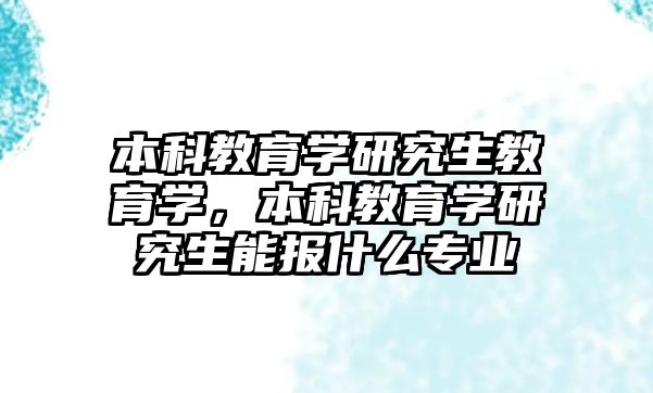 本科教育學研究生教育學，本科教育學研究生能報什么專業(yè)