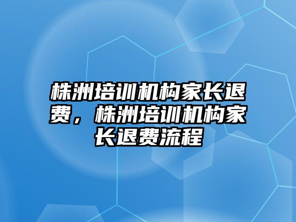 株洲培訓(xùn)機構(gòu)家長退費，株洲培訓(xùn)機構(gòu)家長退費流程