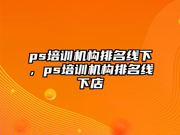 ps培訓(xùn)機構(gòu)排名線下，ps培訓(xùn)機構(gòu)排名線下店