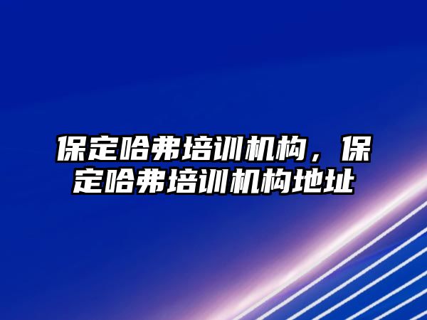 保定哈弗培訓機構(gòu)，保定哈弗培訓機構(gòu)地址