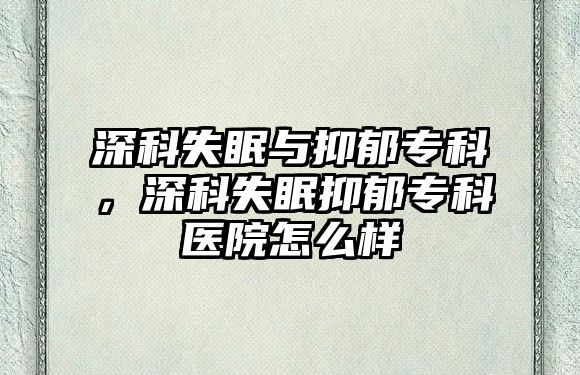 深科失眠與抑郁專科，深科失眠抑郁專科醫(yī)院怎么樣