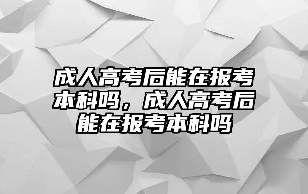 成人高考后能在報考本科嗎，成人高考后能在報考本科嗎