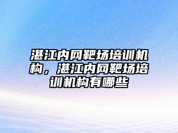 湛江內(nèi)網(wǎng)靶場培訓(xùn)機(jī)構(gòu)，湛江內(nèi)網(wǎng)靶場培訓(xùn)機(jī)構(gòu)有哪些