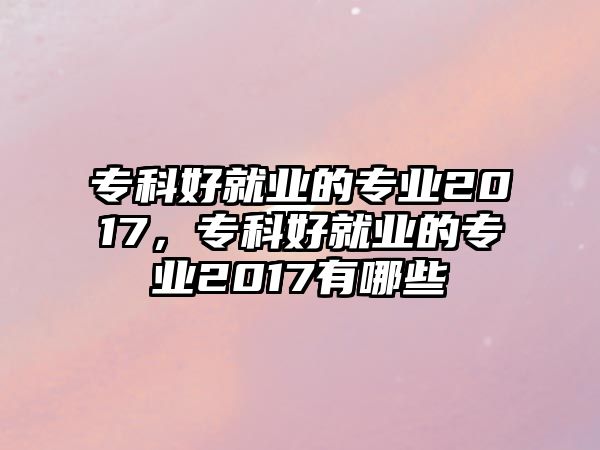 專科好就業(yè)的專業(yè)2017，專科好就業(yè)的專業(yè)2017有哪些