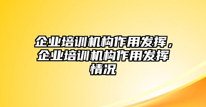 企業(yè)培訓(xùn)機(jī)構(gòu)作用發(fā)揮，企業(yè)培訓(xùn)機(jī)構(gòu)作用發(fā)揮情況