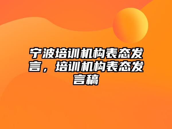 寧波培訓(xùn)機(jī)構(gòu)表態(tài)發(fā)言，培訓(xùn)機(jī)構(gòu)表態(tài)發(fā)言稿