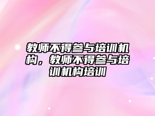 教師不得參與培訓(xùn)機構(gòu)，教師不得參與培訓(xùn)機構(gòu)培訓(xùn)